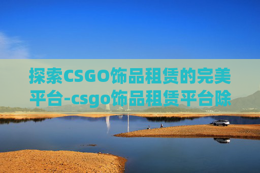 探索CSGO饰品租赁的完美平台-csgo饰品租赁平台除了悠悠 探索CSGO饰品租赁的完美平台-csgo饰品租赁平台除了悠悠
