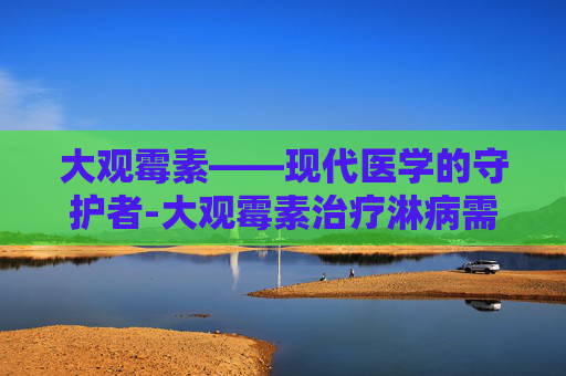 大观霉素——现代医学的守护者-大观霉素治疗淋病需要几天 大观霉素——现代医学的守护者-大观霉素治疗淋病需要几天