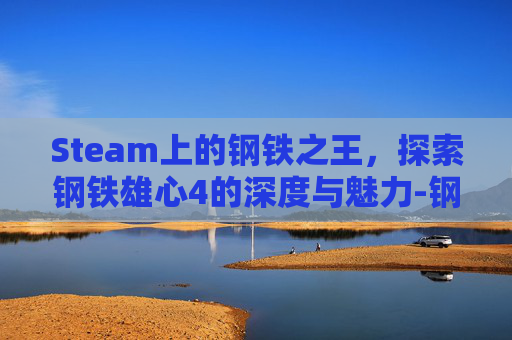 Steam上的钢铁之王,探索钢铁雄心4的深度与魅力-钢铁之王是谁 Steam上的钢铁之王,探索钢铁雄心4的深度与魅力-钢铁之王是谁