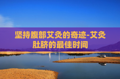 坚持腹部艾灸的奇迹-艾灸肚脐的最佳时间 坚持腹部艾灸的奇迹-艾灸肚脐的最佳时间