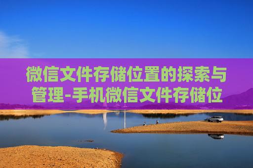 微信文件存储位置的探索与管理-手机微信文件存储位置 微信文件存储位置的探索与管理-手机微信文件存储位置