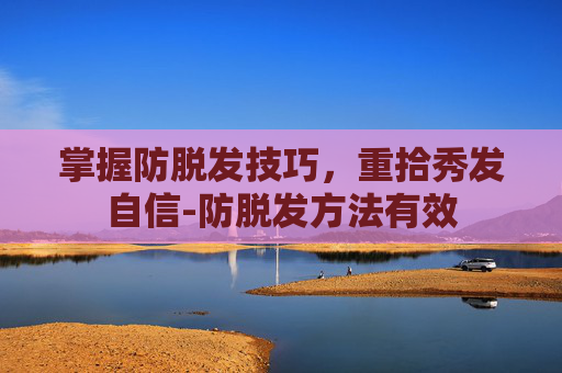掌握防脱发技巧,重拾秀发自信-防脱发方法有效 掌握防脱发技巧,重拾秀发自信-防脱发方法有效