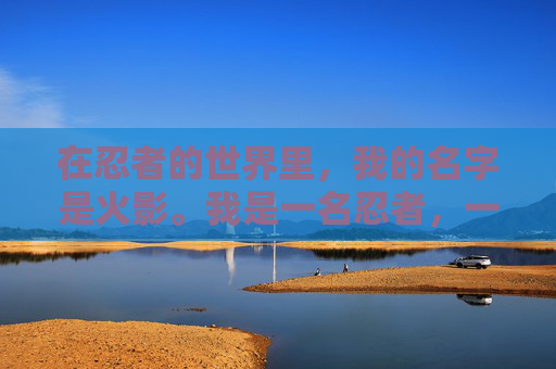 在忍者的世界里,我的名字是火影。我是一名忍者,一个以保护村庄和人民为己任的战士。我的故事,从我还是一名年轻的忍者学徒开始,一直到我成为了村子的领导者,我的旅程充满了挑战、成长和牺牲。-我是火影现在叫什么 在忍者的世界里,我的名字是火影。我是一名忍者,一个以保护村庄和人民为己任的战士。我的故事,从我还是一名年轻的忍者学徒开始,一直到我成为了村子的领导者,我的旅程充满了挑战、成长和牺牲。-我是火影现在叫什么