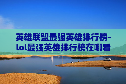 英雄联盟最强英雄排行榜-lol最强英雄排行榜在哪看 英雄联盟最强英雄排行榜-lol最强英雄排行榜在哪看