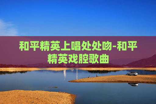 和平精英上唱处处吻-和平精英戏腔歌曲