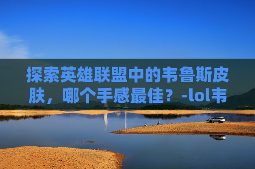 探索英雄联盟中的韦鲁斯皮肤,哪个手感最佳?-lol韦鲁斯皮肤手感排行 探索英雄联盟中的韦鲁斯皮肤,哪个手感最佳?-lol韦鲁斯皮肤手感排行