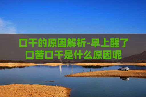口干的原因解析-早上醒了口苦口干是什么原因呢 口干的原因解析-早上醒了口苦口干是什么原因呢