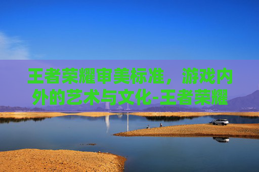 王者荣耀审美标准,游戏内外的艺术与文化-王者荣耀审美标准是什么 王者荣耀审美标准,游戏内外的艺术与文化-王者荣耀审美标准是什么