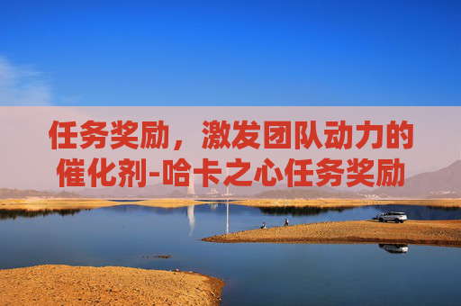 任务奖励,激发团队动力的催化剂-哈卡之心任务奖励 任务奖励,激发团队动力的催化剂-哈卡之心任务奖励