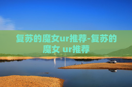 复苏的魔女ur推荐-复苏的魔女 ur推荐 复苏的魔女ur推荐-复苏的魔女 ur推荐