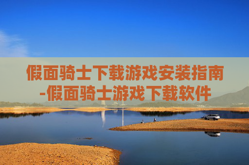 假面骑士下载游戏安装指南-假面骑士游戏下载软件 假面骑士下载游戏安装指南-假面骑士游戏下载软件