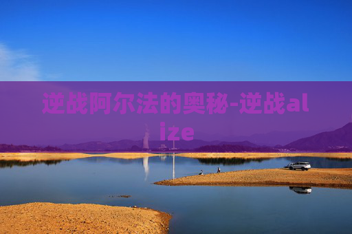 逆战阿尔法的奥秘-逆战alize 逆战阿尔法的奥秘-逆战alize