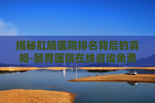 揭秘肛肠医院排名背后的真相-肠胃医院在线咨询免费 揭秘肛肠医院排名背后的真相-肠胃医院在线咨询免费