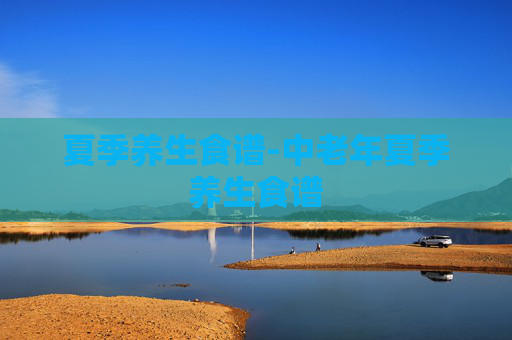 夏季养生食谱-中老年夏季养生食谱 夏季养生食谱-中老年夏季养生食谱