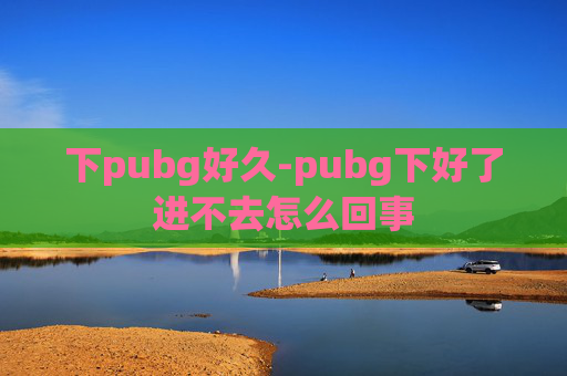 下pubg好久-pubg下好了进不去怎么回事 下pubg好久-pubg下好了进不去怎么回事