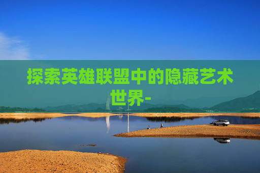 探索英雄联盟中的隐藏艺术世界- 探索英雄联盟中的隐藏艺术世界-