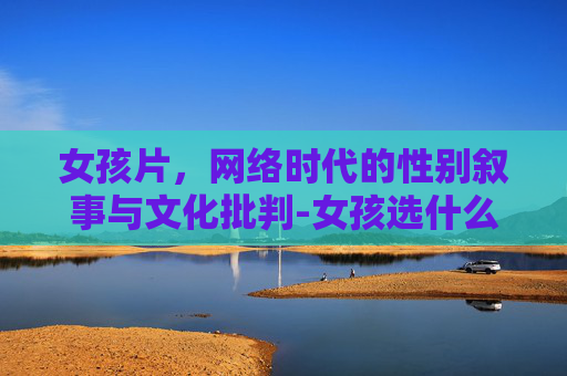 女孩片,网络时代的性别叙事与文化批判-女孩选什么专业比较有前途 女孩片,网络时代的性别叙事与文化批判-女孩选什么专业比较有前途