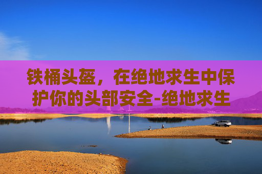 铁桶头盔,在绝地求生中保护你的头部安全-绝地求生的铁桶帽子叫什么 铁桶头盔,在绝地求生中保护你的头部安全-绝地求生的铁桶帽子叫什么