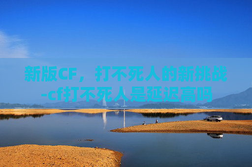 新版CF,打不死人的新挑战-cf打不死人是延迟高吗 新版CF,打不死人的新挑战-cf打不死人是延迟高吗
