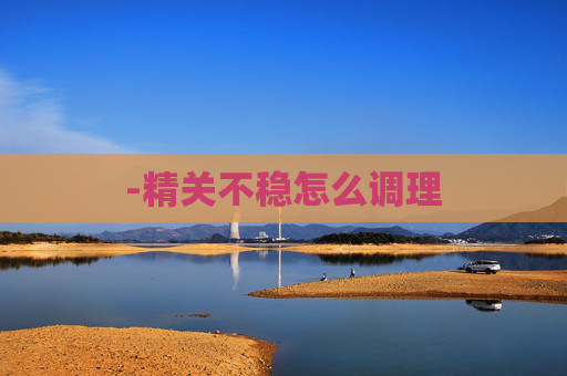 -精关不稳怎么调理 -精关不稳怎么调理