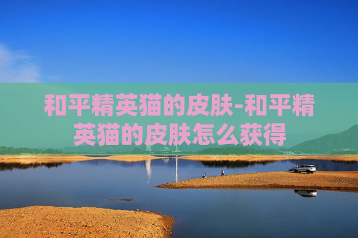 和平精英猫的皮肤-和平精英猫的皮肤怎么获得 和平精英猫的皮肤-和平精英猫的皮肤怎么获得