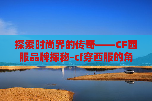 探索时尚界的传奇——CF西服品牌探秘-cf穿西服的角色 探索时尚界的传奇——CF西服品牌探秘-cf穿西服的角色