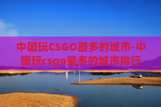 中国玩CSGO最多的城市-中国玩csgo最多的城市排行 中国玩CSGO最多的城市-中国玩csgo最多的城市排行