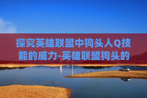 探究英雄联盟中狗头人Q技能的威力-英雄联盟狗头的q是什么 探究英雄联盟中狗头人Q技能的威力-英雄联盟狗头的q是什么
