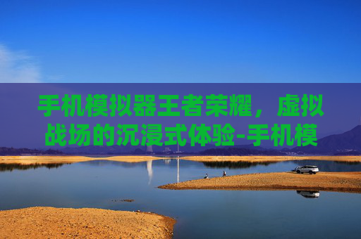 手机模拟器王者荣耀,虚拟战场的沉浸式体验-手机模拟器王者荣耀怎么设置 手机模拟器王者荣耀,虚拟战场的沉浸式体验-手机模拟器王者荣耀怎么设置