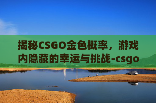 揭秘CSGO金色概率，游戏内隐藏的幸运与挑战-csgo金色几率