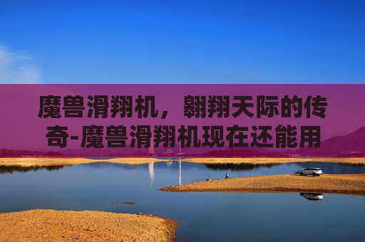魔兽滑翔机，翱翔天际的传奇-魔兽滑翔机现在还能用吗