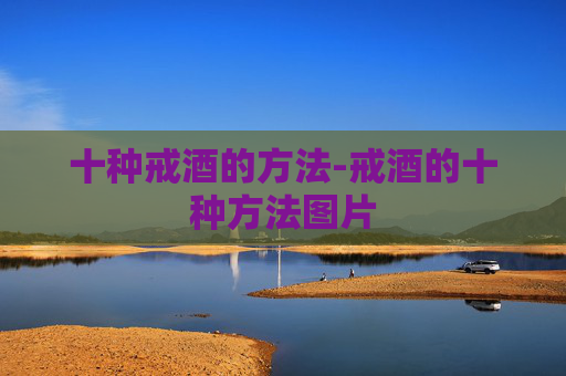 十种戒酒的方法-戒酒的十种方法图片