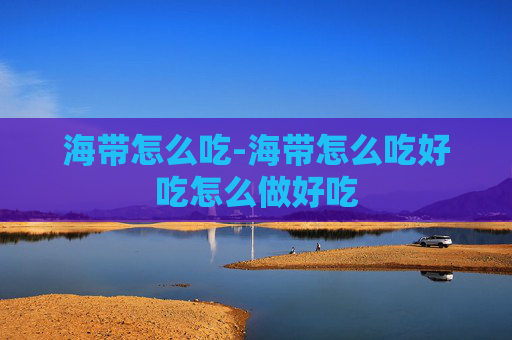 海带怎么吃-海带怎么吃好吃怎么做好吃