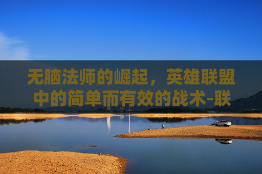 无脑法师的崛起，英雄联盟中的简单而有效的战术-联盟无脑法师