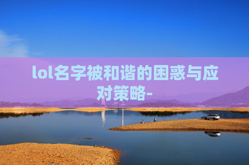 lol名字被和谐的困惑与应对策略-