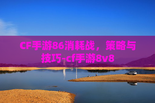 CF手游86消耗战，策略与技巧-cf手游8v8