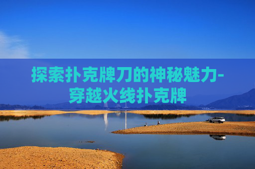 探索扑克牌刀的神秘魅力-穿越火线扑克牌