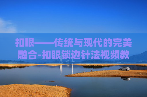 扣眼——传统与现代的完美融合-扣眼锁边针法视频教程