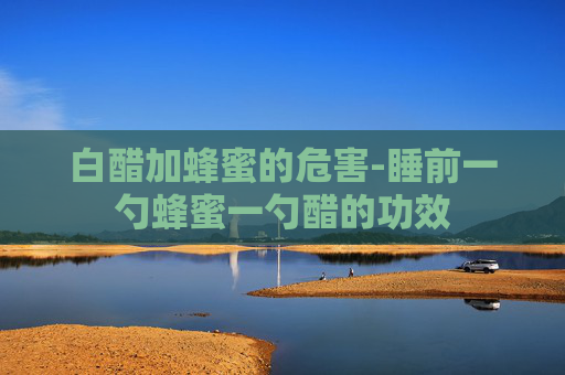 白醋加蜂蜜的危害-睡前一勺蜂蜜一勺醋的功效