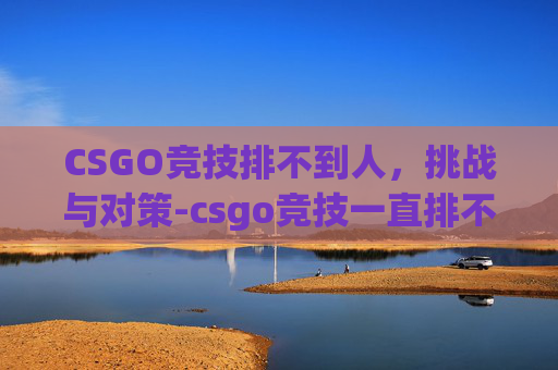 CSGO竞技排不到人，挑战与对策-csgo竞技一直排不到人