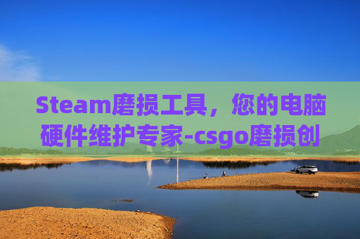 Steam磨损工具，您的电脑硬件维护专家-csgo磨损创意工坊