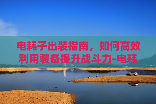 电耗子出装指南，如何高效利用装备提升战斗力-电耗子出装2026