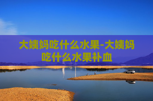 大姨妈吃什么水果-大姨妈吃什么水果补血 大姨妈吃什么水果-大姨妈吃什么水果补血