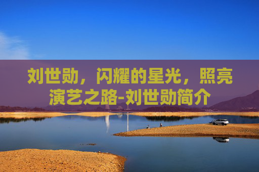 刘世勋,闪耀的星光,照亮演艺之路-刘世勋简介 刘世勋,闪耀的星光,照亮演艺之路-刘世勋简介