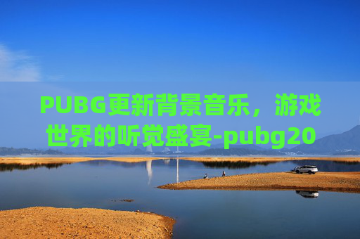 PUBG更新背景音乐,游戏世界的听觉盛宴-pubg2021背景音乐 PUBG更新背景音乐,游戏世界的听觉盛宴-pubg2021背景音乐
