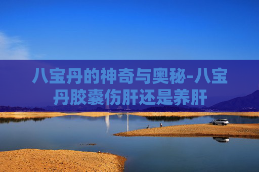 八宝丹的神奇与奥秘-八宝丹胶囊伤肝还是养肝