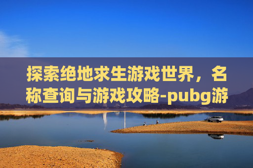 探索绝地求生游戏世界,名称查询与游戏攻略-pubg游戏名怎么看 探索绝地求生游戏世界,名称查询与游戏攻略-pubg游戏名怎么看