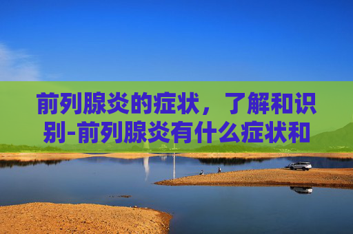 前列腺炎的症状，了解和识别-前列腺炎有什么症状和危害性