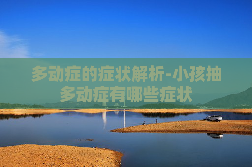 多动症的症状解析-小孩抽多动症有哪些症状