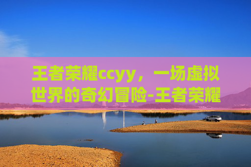 王者荣耀ccyy，一场虚拟世界的奇幻冒险-王者荣耀cc兑换入口
